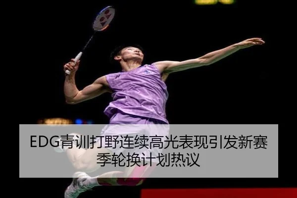 EDG青训打野连续高光表现引发新赛季轮换计划热议
